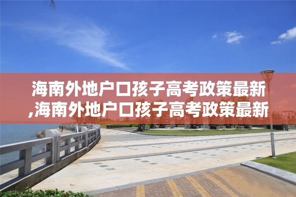 海南外地户口孩子高考政策最新,海南外地户口孩子高考政策最新规定