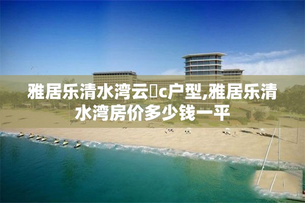 雅居乐清水湾云峯c户型,雅居乐清水湾房价多少钱一平