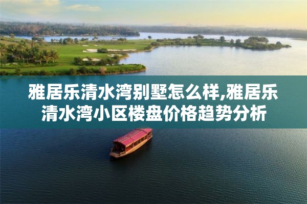 雅居乐清水湾别墅怎么样,雅居乐清水湾小区楼盘价格趋势分析
