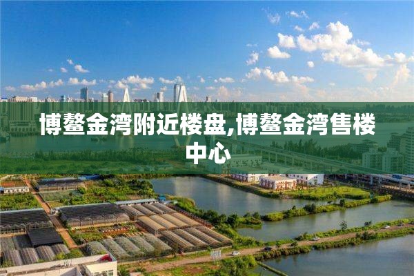 博鳌金湾附近楼盘,博鳌金湾售楼中心