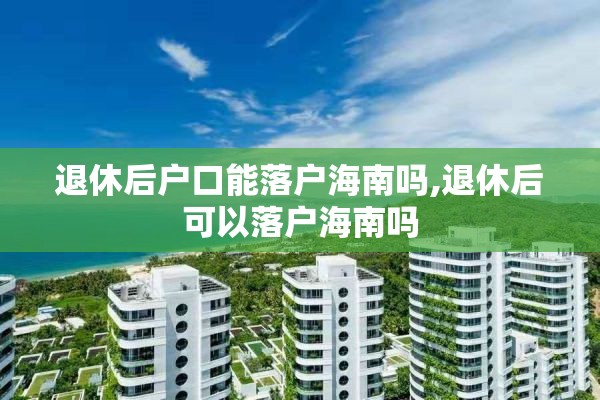 退休后户口能落户海南吗,退休后可以落户海南吗