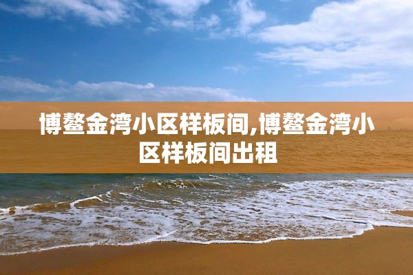博鳌金湾小区样板间,博鳌金湾小区样板间出租