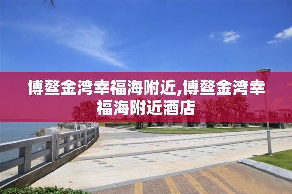 博鳌金湾幸福海附近,博鳌金湾幸福海附近酒店