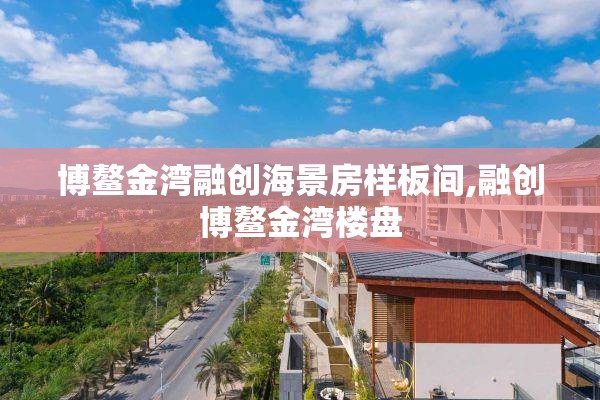 博鳌金湾融创海景房样板间,融创博鳌金湾楼盘