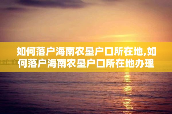 如何落户海南农垦户口所在地,如何落户海南农垦户口所在地办理