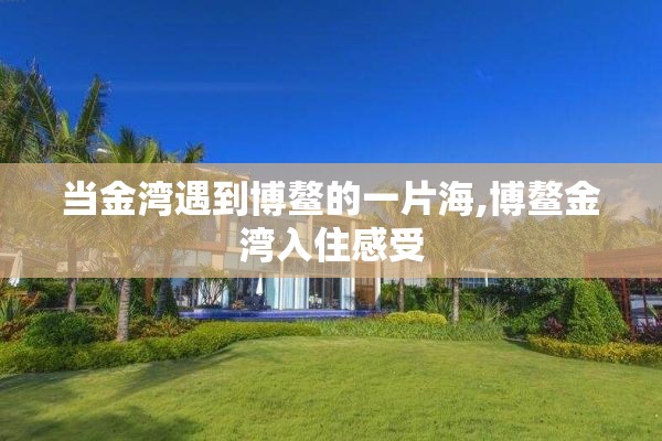 当金湾遇到博鳌的一片海,博鳌金湾入住感受