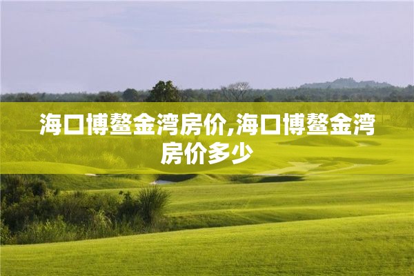 海口博鳌金湾房价,海口博鳌金湾房价多少