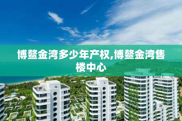 博鳌金湾多少年产权,博鳌金湾售楼中心