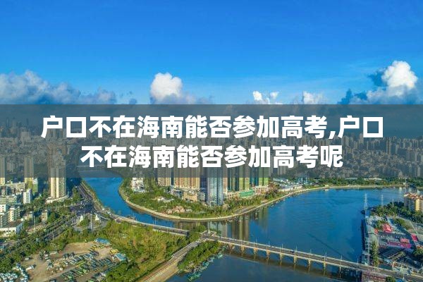 户口不在海南能否参加高考,户口不在海南能否参加高考呢