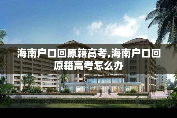 海南户口回原籍高考,海南户口回原籍高考怎么办