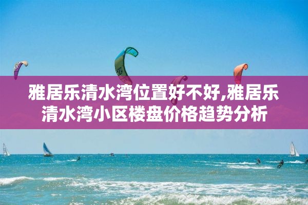 雅居乐清水湾位置好不好,雅居乐清水湾小区楼盘价格趋势分析