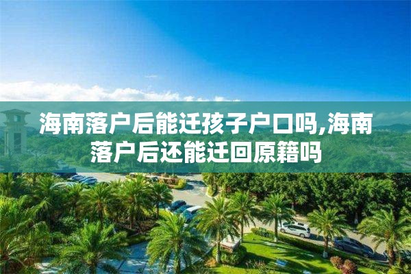 海南落户后能迁孩子户口吗,海南落户后还能迁回原籍吗