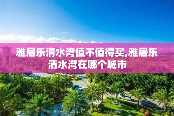 雅居乐清水湾值不值得买,雅居乐清水湾在哪个城市