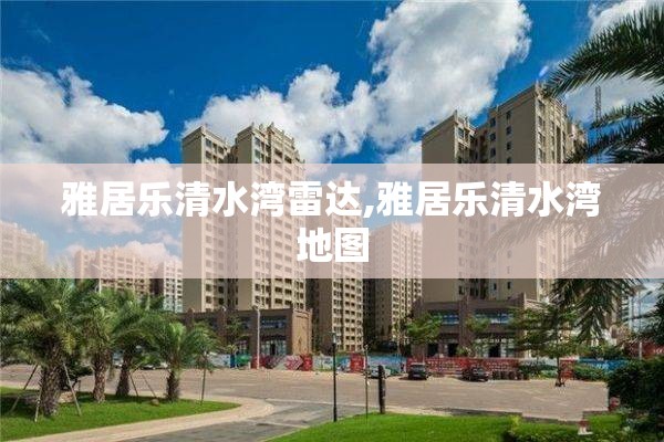 雅居乐清水湾雷达,雅居乐清水湾地图