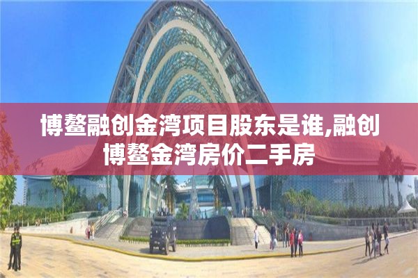 博鳌融创金湾项目股东是谁,融创博鳌金湾房价二手房
