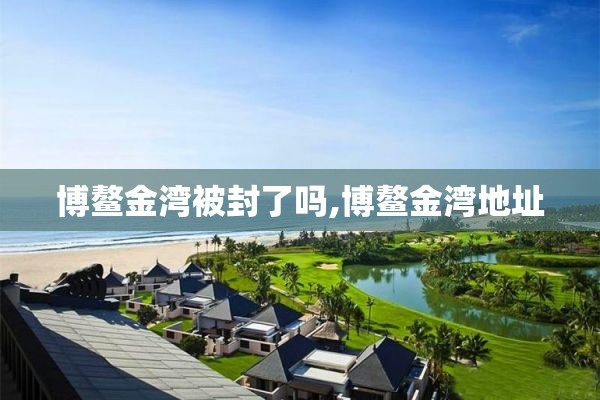 博鳌金湾被封了吗,博鳌金湾地址