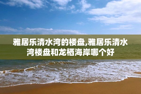 雅居乐清水湾的楼盘,雅居乐清水湾楼盘和龙栖海岸哪个好