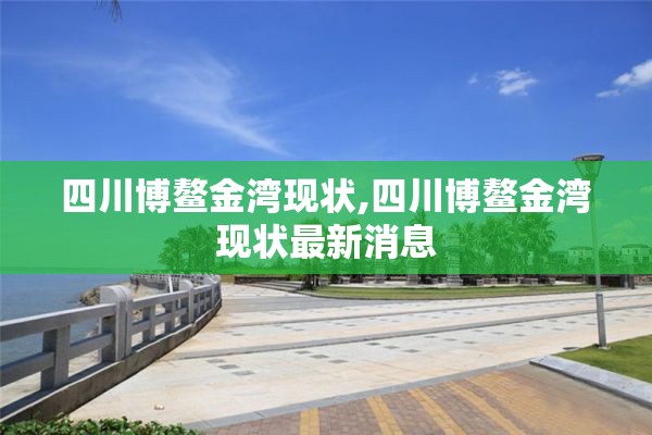 四川博鳌金湾现状,四川博鳌金湾现状最新消息