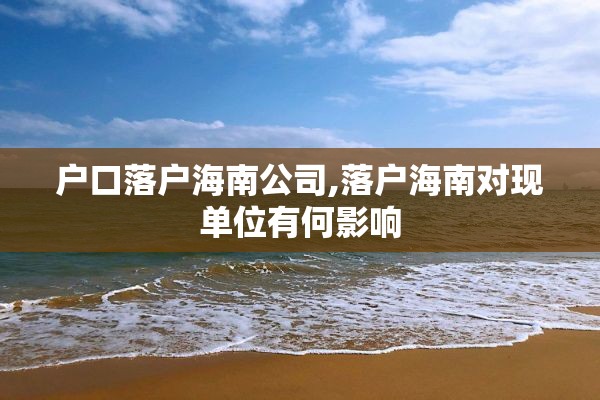 户口落户海南公司,落户海南对现单位有何影响