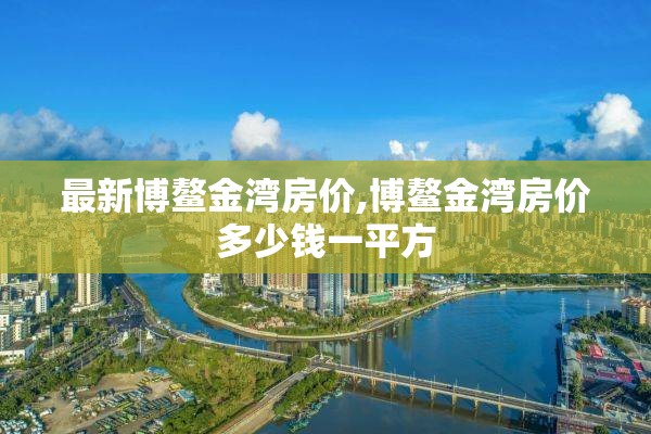 最新博鳌金湾房价,博鳌金湾房价多少钱一平方