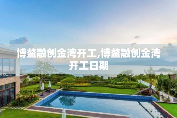 博鳌融创金湾开工,博鳌融创金湾开工日期