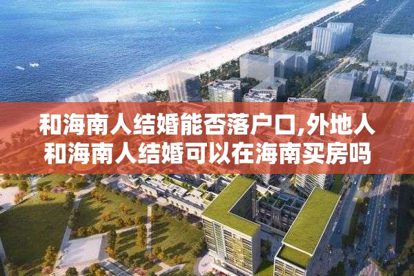 和海南人结婚能否落户口,外地人和海南人结婚可以在海南买房吗