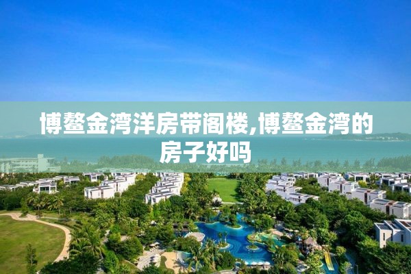 博鳌金湾洋房带阁楼,博鳌金湾的房子好吗
