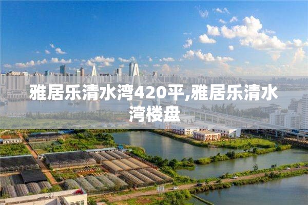 雅居乐清水湾420平,雅居乐清水湾楼盘