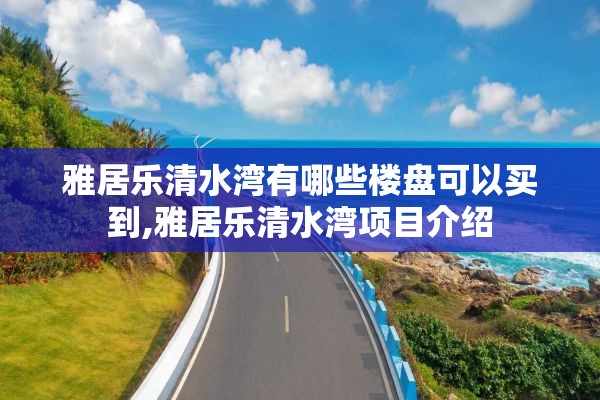 雅居乐清水湾有哪些楼盘可以买到,雅居乐清水湾项目介绍