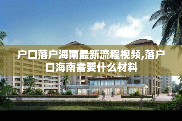 户口落户海南最新流程视频,落户口海南需要什么材料