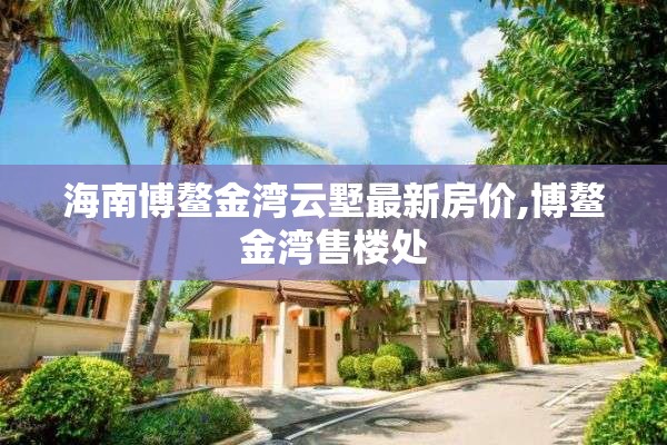 海南博鳌金湾云墅最新房价,博鳌金湾售楼处