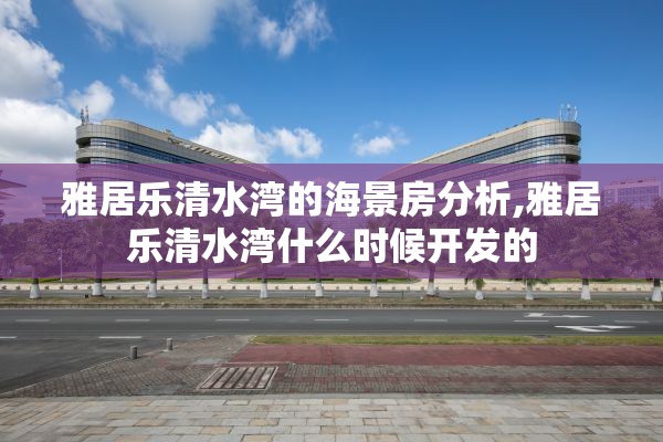雅居乐清水湾的海景房分析,雅居乐清水湾什么时候开发的