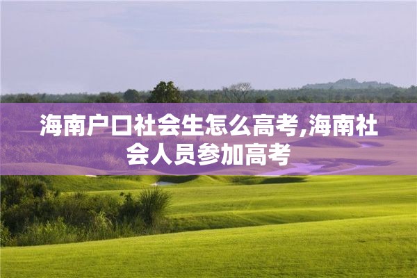 海南户口社会生怎么高考,海南社会人员参加高考