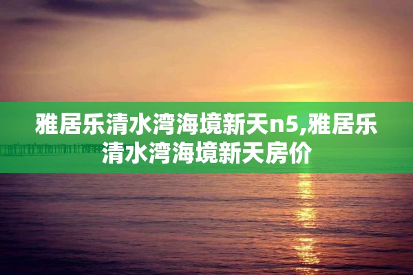 雅居乐清水湾海境新天n5,雅居乐清水湾海境新天房价