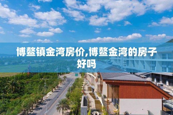 博鳌镇金湾房价,博鳌金湾的房子好吗