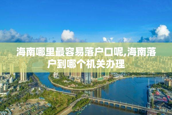 海南哪里最容易落户口呢,海南落户到哪个机关办理