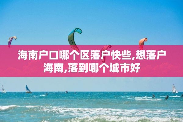 海南户口哪个区落户快些,想落户海南,落到哪个城市好