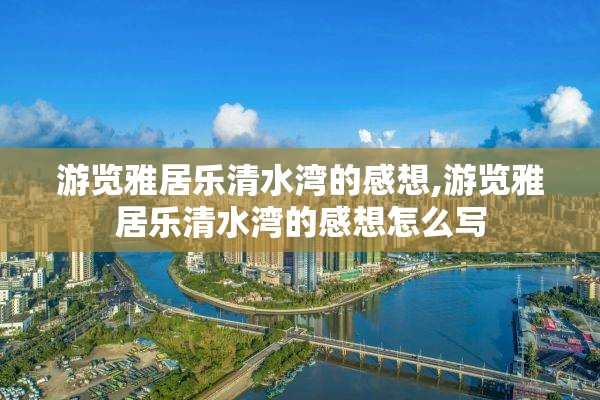 游览雅居乐清水湾的感想,游览雅居乐清水湾的感想怎么写