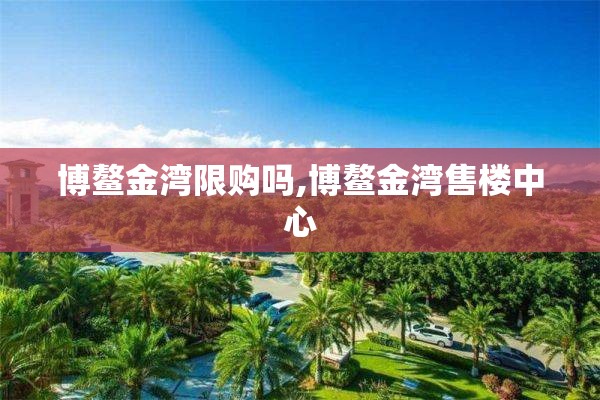 博鳌金湾限购吗,博鳌金湾售楼中心