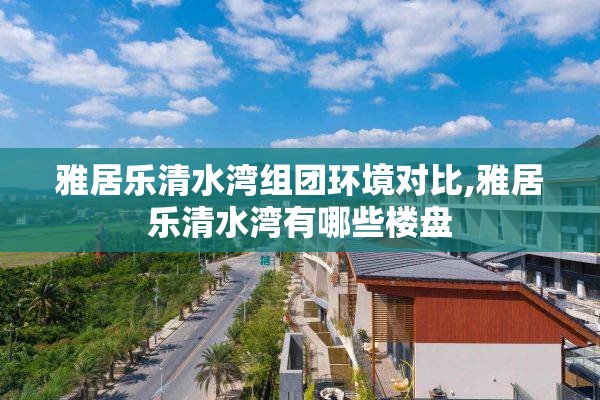 雅居乐清水湾组团环境对比,雅居乐清水湾有哪些楼盘