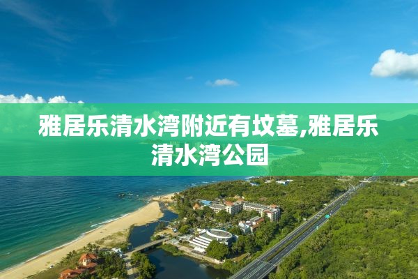 雅居乐清水湾附近有坟墓,雅居乐清水湾公园