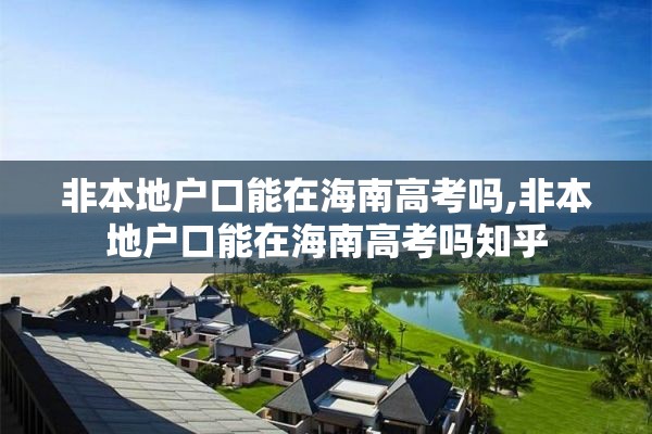 非本地户口能在海南高考吗,非本地户口能在海南高考吗知乎