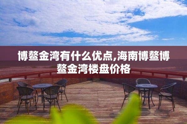 博鳌金湾有什么优点,海南博鳌博鳌金湾楼盘价格