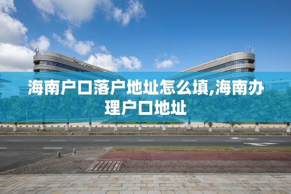 海南户口落户地址怎么填,海南办理户口地址