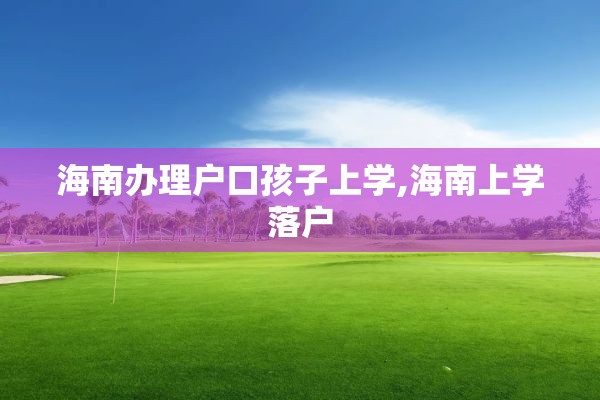 海南办理户口孩子上学,海南上学落户