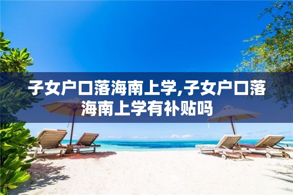 子女户口落海南上学,子女户口落海南上学有补贴吗