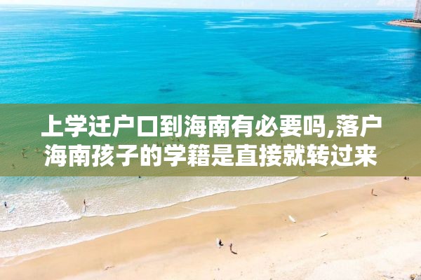上学迁户口到海南有必要吗,落户海南孩子的学籍是直接就转过来吗