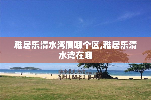 雅居乐清水湾属哪个区,雅居乐清水湾在哪