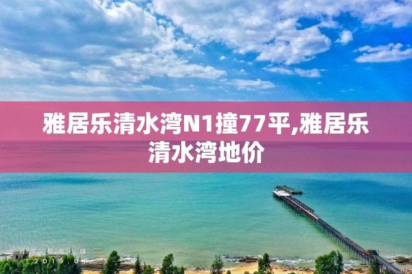雅居乐清水湾N1撞77平,雅居乐清水湾地价