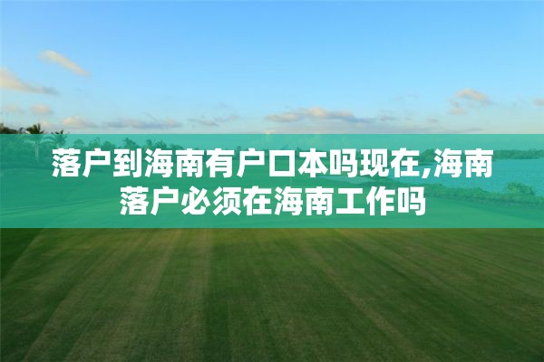 落户到海南有户口本吗现在,海南落户必须在海南工作吗